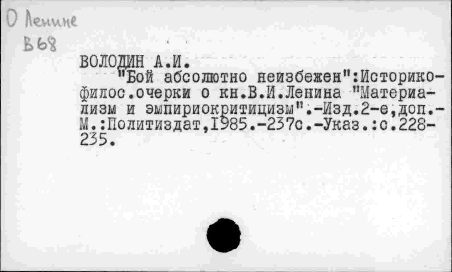 ﻿О ЬгимМ
ВОЛОДИН А.И.
"Бой абсолютно неизбежен":Историко-филос.очерки о кн.В.И.Ленина "Материализм и эмпириокритицизм".-Изд.2-е,доп.-М.:Политиздат,1985.-237с.-Указ.:с.228-235.